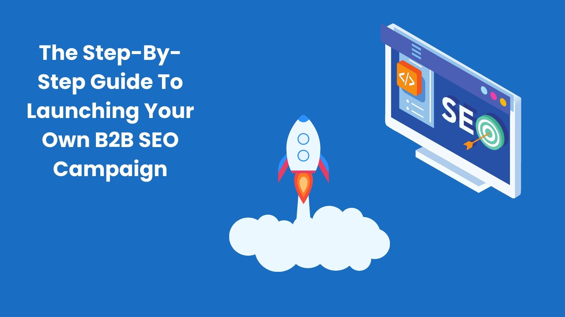 The Step-By-Step Guide To Launching Your Own B2B SEO Campaign